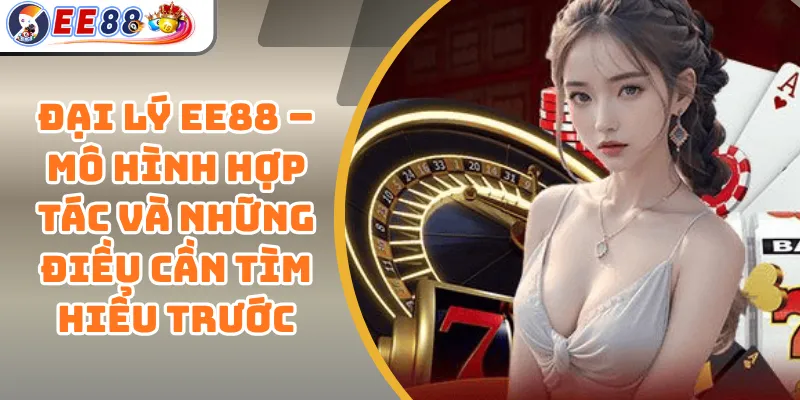 Đại Lý EE88 – Mô Hình Hợp Tác Và Những Điều Cần Tìm Hiểu Trước