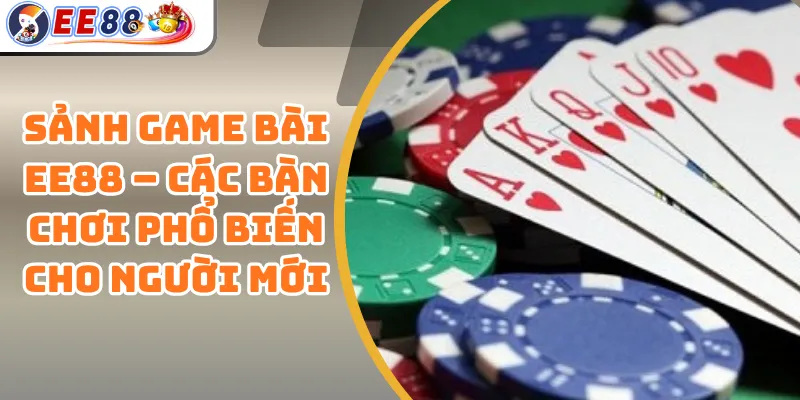 Sảnh Game Bài EE88 – Các Bàn Chơi Phổ Biến Cho Người Mới