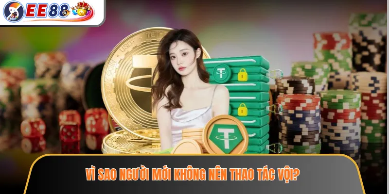 Vì sao người mới không nên thao tác vội?