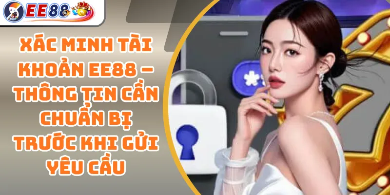 Xác Minh Tài Khoản EE88 – Thông Tin Cần Chuẩn Bị Trước Khi Gửi Yêu Cầu